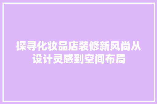 探寻化妆品店装修新风尚从设计灵感到空间布局