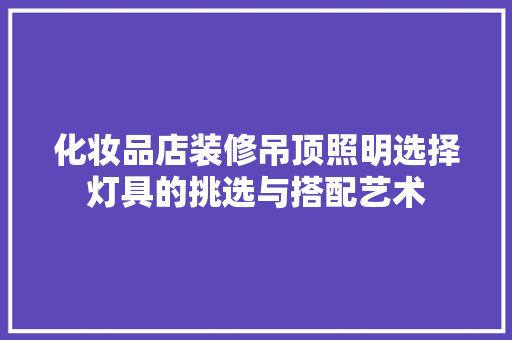 化妆品店装修吊顶照明选择灯具的挑选与搭配艺术