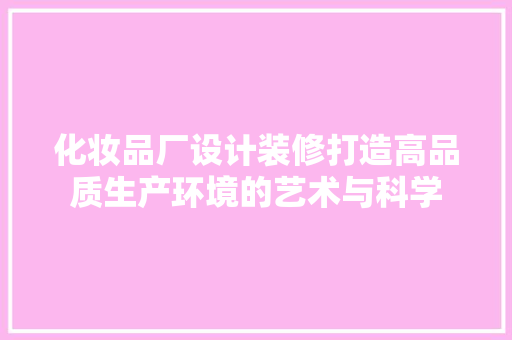 化妆品厂设计装修打造高品质生产环境的艺术与科学