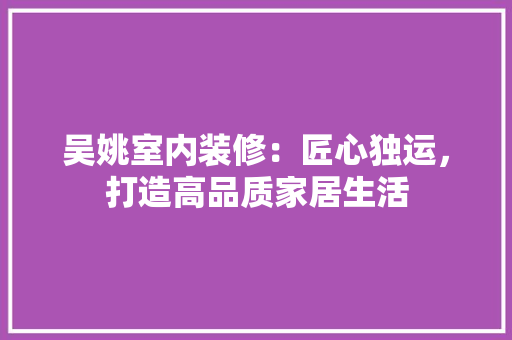 吴姚室内装修：匠心独运，打造高品质家居生活 卧室装修