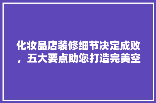 化妆品店装修细节决定成败，五大要点助您打造完美空间 客厅装修