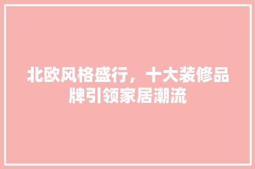 北欧风格盛行，十大装修品牌引领家居潮流
