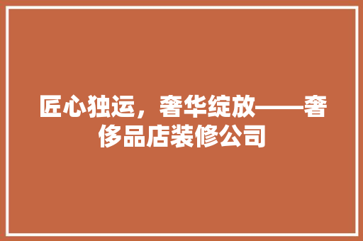 匠心独运，奢华绽放——奢侈品店装修公司
