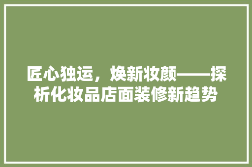 匠心独运，焕新妆颜——探析化妆品店面装修新趋势