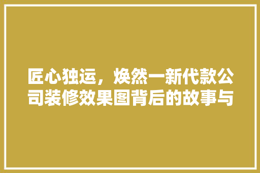 匠心独运，焕然一新代款公司装修效果图背后的故事与启示