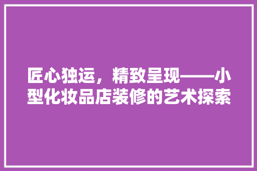 匠心独运，精致呈现——小型化妆品店装修的艺术探索