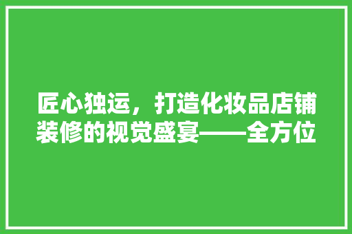 匠心独运，打造化妆品店铺装修的视觉盛宴——全方位装修布置图大全