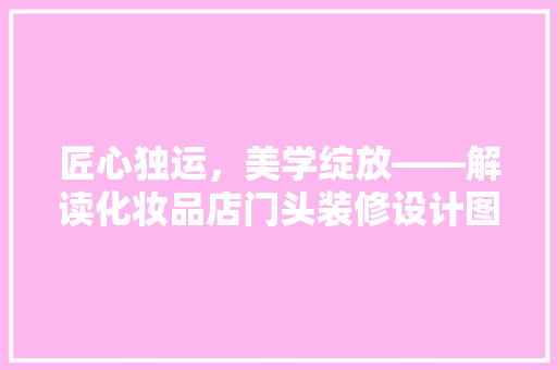 匠心独运，美学绽放——解读化妆品店门头装修设计图的艺术魅力