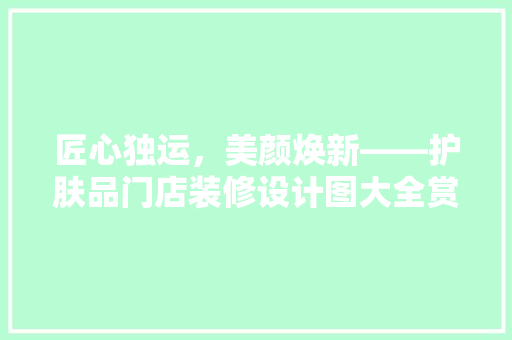 匠心独运，美颜焕新——护肤品门店装修设计图大全赏析