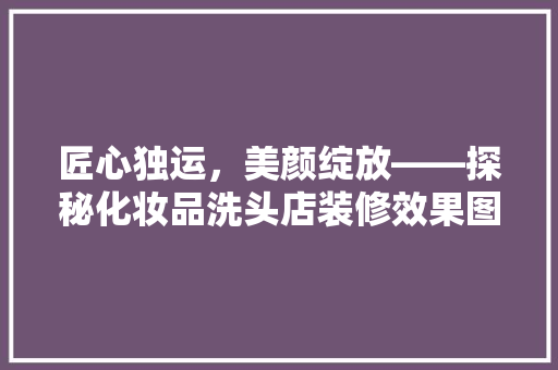 匠心独运，美颜绽放——探秘化妆品洗头店装修效果图背后的美学密码