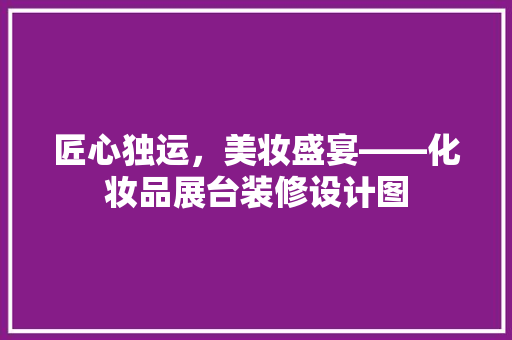 匠心独运，美妆盛宴——化妆品展台装修设计图