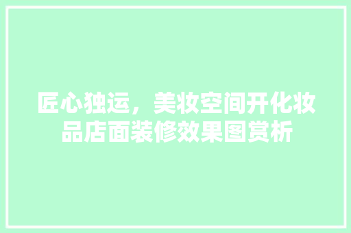 匠心独运，美妆空间开化妆品店面装修效果图赏析