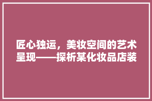 匠心独运，美妆空间的艺术呈现——探析某化妆品店装修设计图