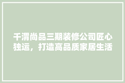 千渭尚品三期装修公司匠心独运，打造高品质家居生活