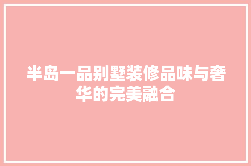 半岛一品别墅装修品味与奢华的完美融合