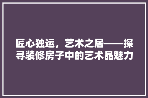 匠心独运，艺术之居——探寻装修房子中的艺术品魅力