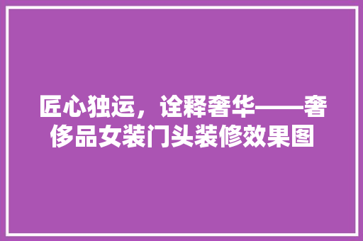 匠心独运，诠释奢华——奢侈品女装门头装修效果图