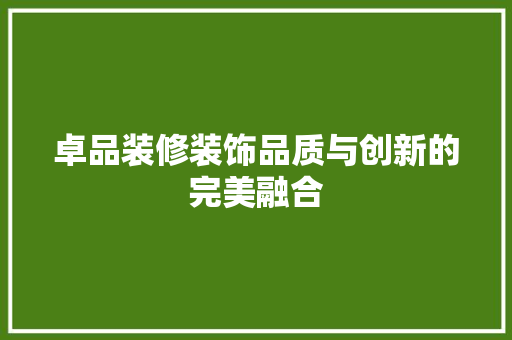 卓品装修装饰品质与创新的完美融合