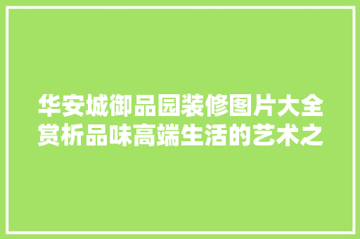 华安城御品园装修图片大全赏析品味高端生活的艺术之作