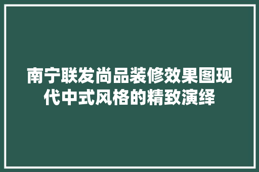南宁联发尚品装修效果图现代中式风格的精致演绎