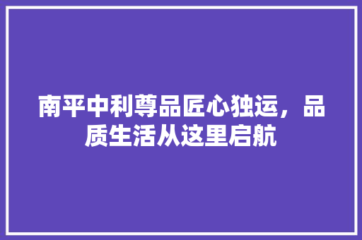 南平中利尊品匠心独运，品质生活从这里启航