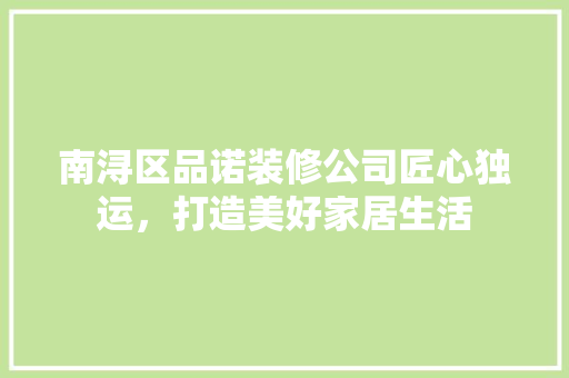 南浔区品诺装修公司匠心独运，打造美好家居生活