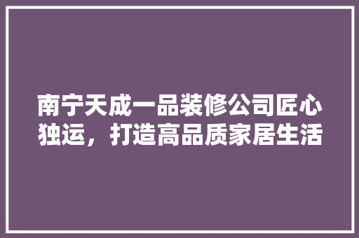 南宁天成一品装修公司匠心独运，打造高品质家居生活