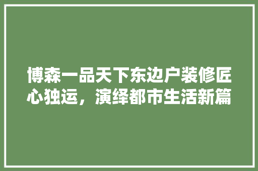 博森一品天下东边户装修匠心独运，演绎都市生活新篇章