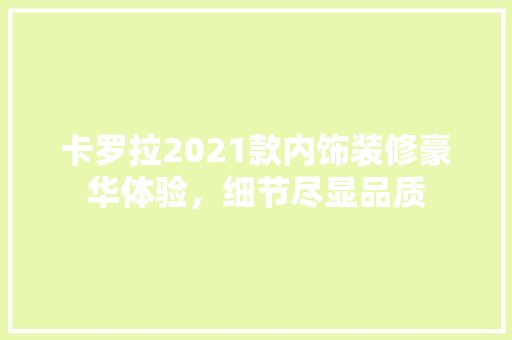 卡罗拉2021款内饰装修豪华体验，细节尽显品质