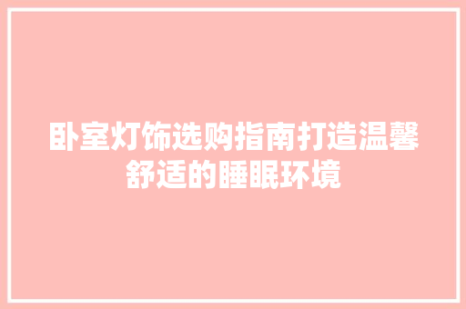 卧室灯饰选购指南打造温馨舒适的睡眠环境