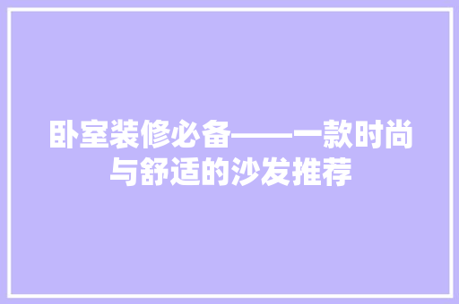 卧室装修必备——一款时尚与舒适的沙发推荐