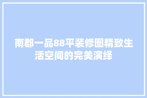 南郡一品88平装修图精致生活空间的完美演绎 木雕艺术