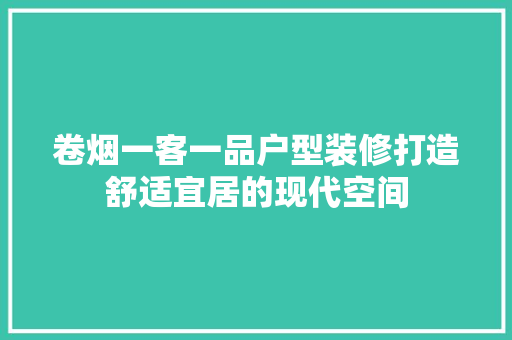 卷烟一客一品户型装修打造舒适宜居的现代空间