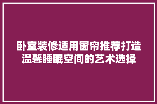 卧室装修适用窗帘推荐打造温馨睡眠空间的艺术选择