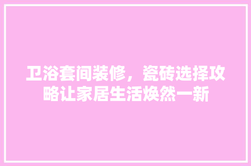 卫浴套间装修，瓷砖选择攻略让家居生活焕然一新