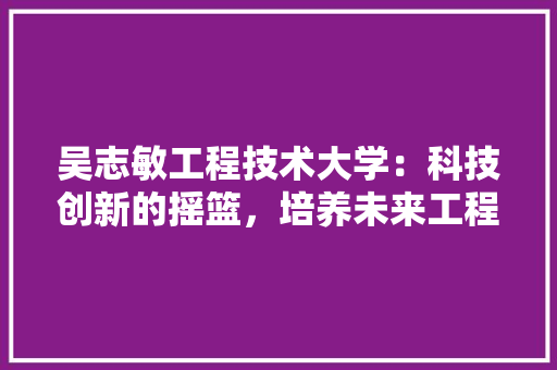 吴志敏工程技术大学：科技创新的摇篮，培养未来工程师的殿堂 卧室装修