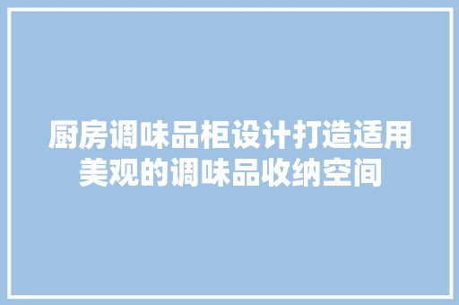 厨房调味品柜设计打造适用美观的调味品收纳空间