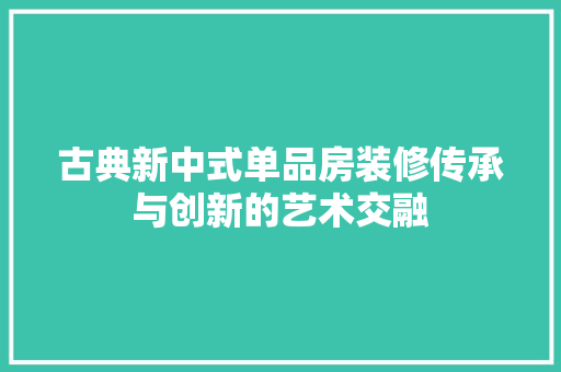 古典新中式单品房装修传承与创新的艺术交融