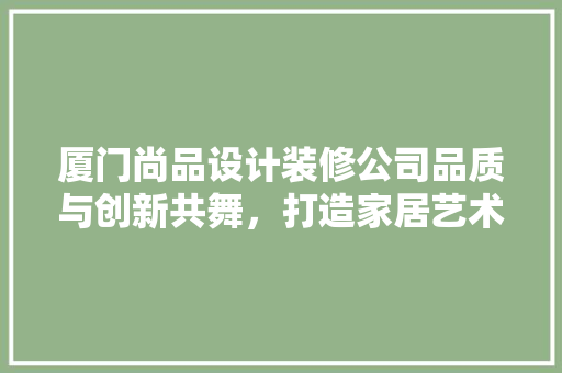 厦门尚品设计装修公司品质与创新共舞，打造家居艺术新篇章