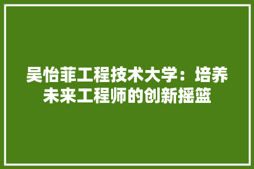 吴怡菲工程技术大学：培养未来工程师的创新摇篮