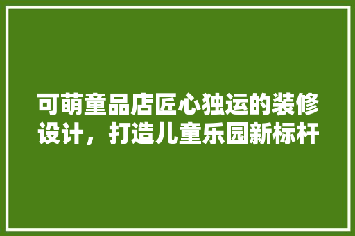 可萌童品店匠心独运的装修设计，打造儿童乐园新标杆