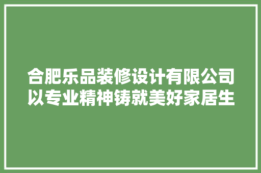 合肥乐品装修设计有限公司以专业精神铸就美好家居生活