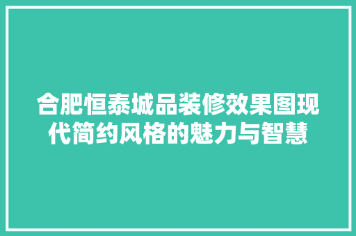 合肥恒泰城品装修效果图现代简约风格的魅力与智慧