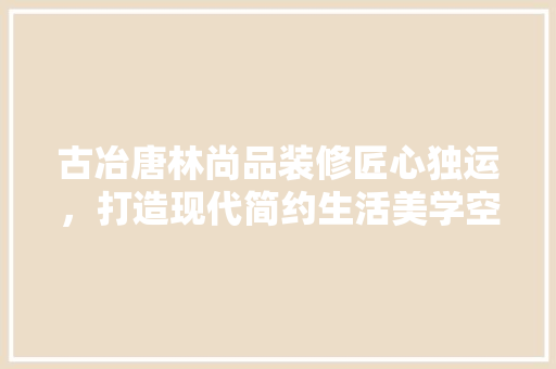 古冶唐林尚品装修匠心独运，打造现代简约生活美学空间