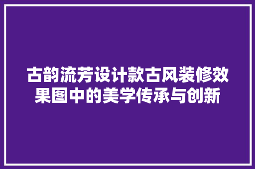 古韵流芳设计款古风装修效果图中的美学传承与创新