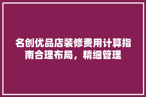 名创优品店装修费用计算指南合理布局，精细管理