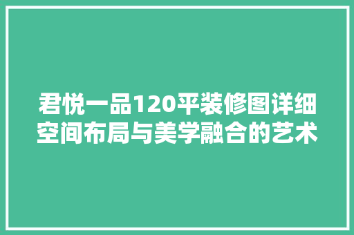 君悦一品120平装修图详细空间布局与美学融合的艺术呈现