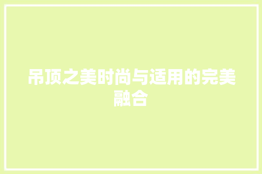 吊顶之美时尚与适用的完美融合