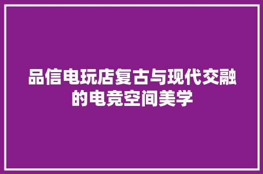 品信电玩店复古与现代交融的电竞空间美学