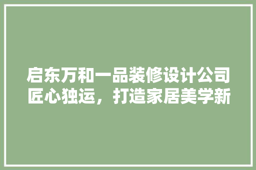启东万和一品装修设计公司匠心独运，打造家居美学新境界